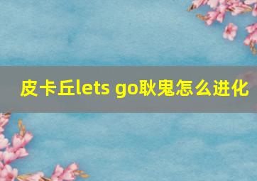 皮卡丘lets go耿鬼怎么进化